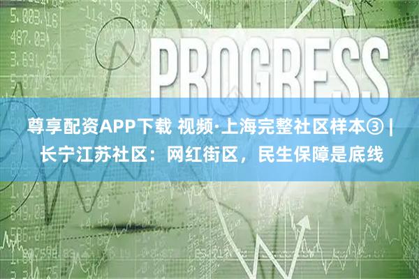 尊享配资APP下载 视频·上海完整社区样本③ | 长宁江苏社区：网红街区，民生保障是底线