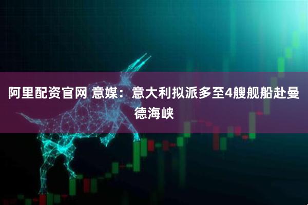 阿里配资官网 意媒：意大利拟派多至4艘舰船赴曼德海峡