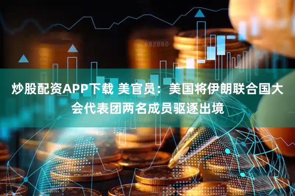 炒股配资APP下载 美官员：美国将伊朗联合国大会代表团两名成员驱逐出境
